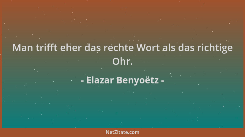 Elazar Benyoëtz - Man trifft eher das rechte Wort als das richtige Ohr....