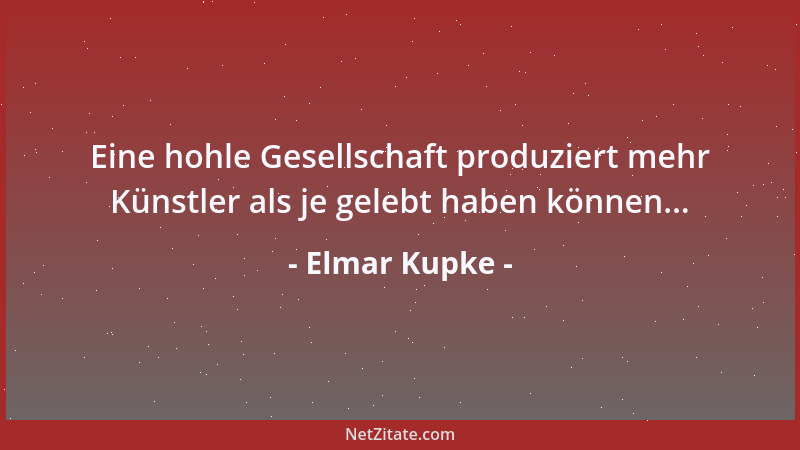 Elmar Kupke - Eine hohle Gesellschaft produziert mehr Künstler als je gelebt haben können......