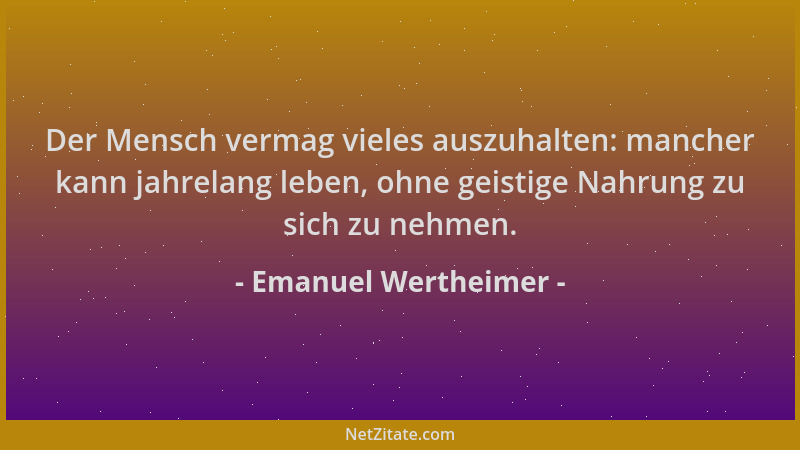 Emanuel Wertheimer - Der Mensch vermag vieles auszuhalten: mancher kann jahrelang leben, ohne geistige Nahrung zu sich zu n...