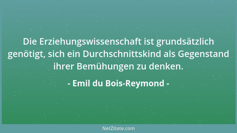 Emil du Bois-Reymond - Die Erziehungswissenschaft ist grundsätzlich genötigt, sich ein Durchschnittskind als Gegenstand ihr...