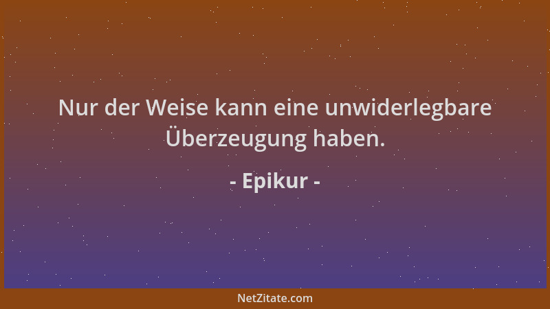 Epikur - Nur der Weise kann eine unwiderlegbare Überzeugung haben....