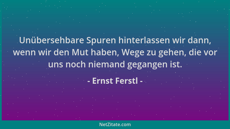 Ernst Ferstl - Unübersehbare Spuren hinterlassen wir dann, wenn wir den Mut haben, Wege zu gehen, die vor uns noch niemand...