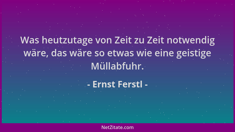 Ernst Ferstl - Was heutzutage von Zeit zu Zeit notwendig wäre, das wäre so etwas wie eine geistige Müllabfuhr....