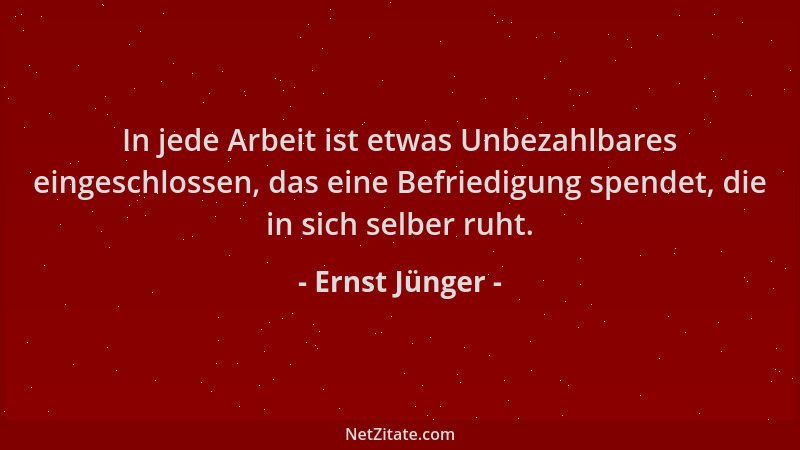 Ernst Jünger - In jede Arbeit ist etwas Unbezahlbares eingeschlossen, das eine Befriedigung spendet, die in sich selber ruh...