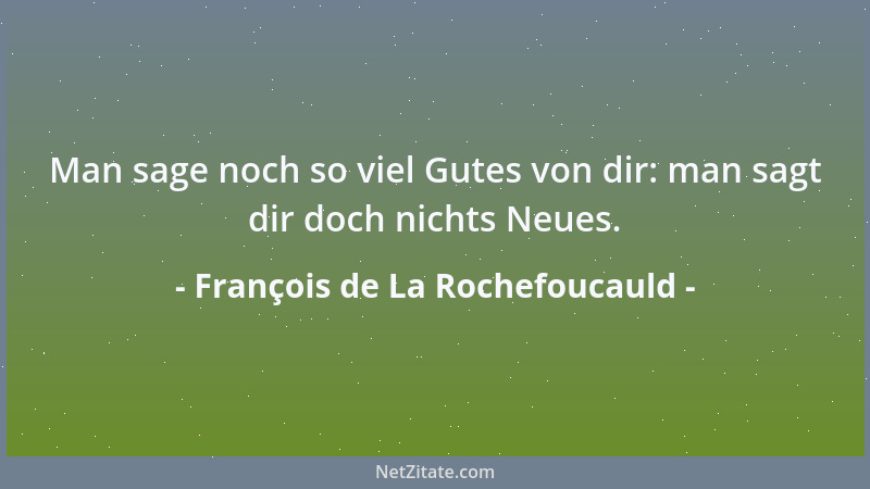 François de La Rochefoucauld - Man sage noch so viel Gutes von dir: man sagt dir doch nichts Neues....