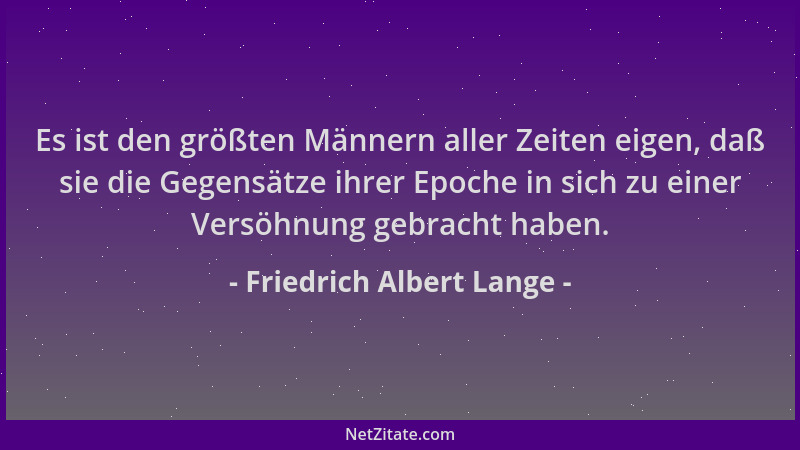 Friedrich Albert Lange - Es ist den größten Männern aller Zeiten eigen, daß sie die Gegensätze ihrer Epoche in sich zu eine...