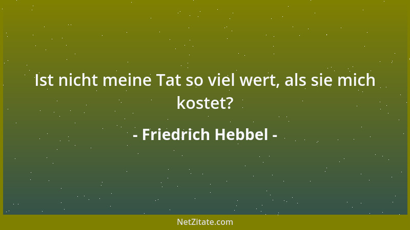 Friedrich Hebbel - Ist nicht meine Tat so viel wert, als sie mich kostet?...