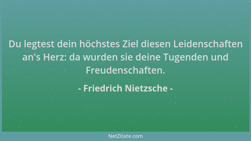 Friedrich Nietzsche - Du legtest dein höchstes Ziel diesen Leidenschaften an 's Herz: da wurden sie deine Tugenden und Freud...