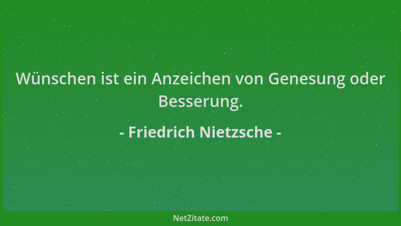 Friedrich Nietzsche - Wünschen ist ein Anzeichen von Genesung oder Besserung....