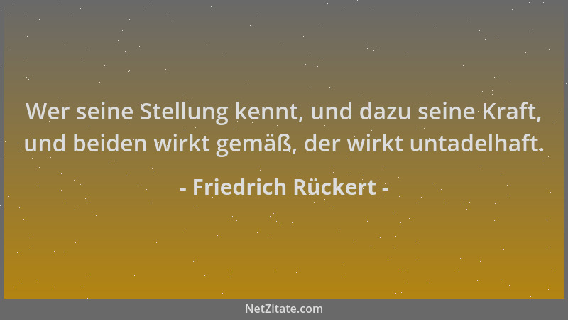 Friedrich Rückert - Wer seine Stellung kennt, und dazu seine Kraft, und beiden wirkt gemäß, der wirkt untadelhaft....