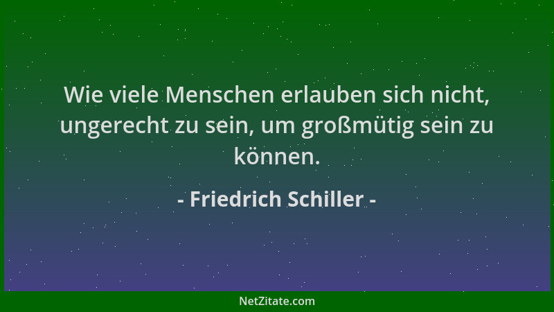 Friedrich Schiller - Wie viele Menschen erlauben sich nicht, ungerecht zu sein, um großmütig sein zu können....