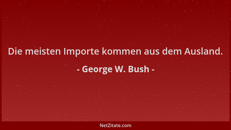 George W. Bush - Die meisten Importe kommen aus dem Ausland....