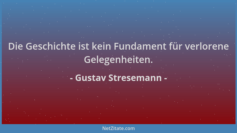 Gustav Stresemann - Die Geschichte ist kein Fundament für verlorene Gelegenheiten....