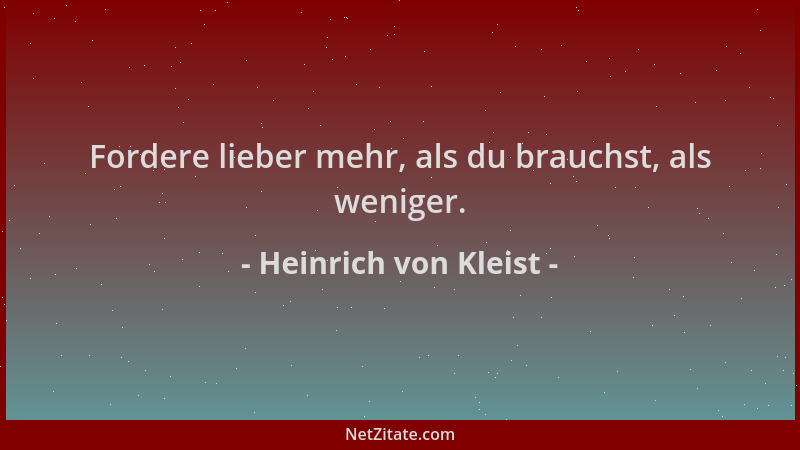 Heinrich von Kleist - Fordere lieber mehr, als du brauchst, als weniger....