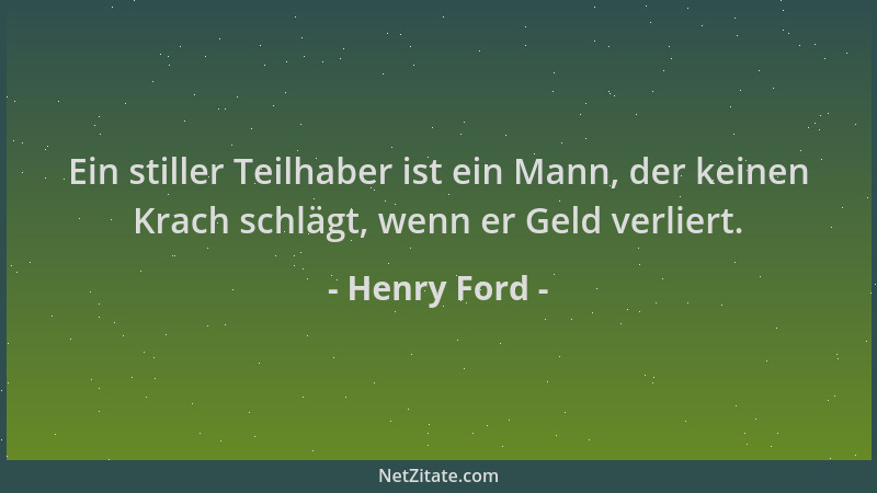 Henry Ford - Ein stiller Teilhaber ist ein Mann, der keinen Krach schlägt, wenn er Geld verliert....