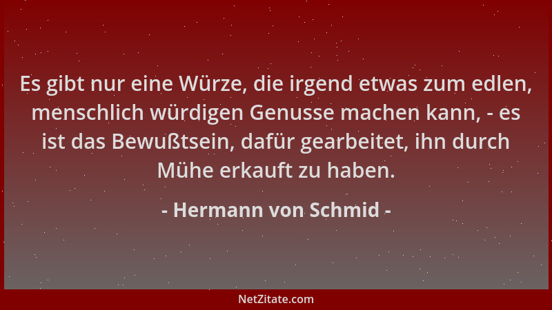Hermann von Schmid - Es gibt nur eine Würze, die irgend etwas zum edlen, menschlich würdigen Genusse machen kann, - es ist...