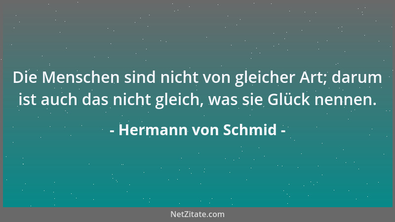 Hermann von Schmid - Die Menschen sind nicht von gleicher Art; darum ist auch das nicht gleich, was sie Glück nennen....