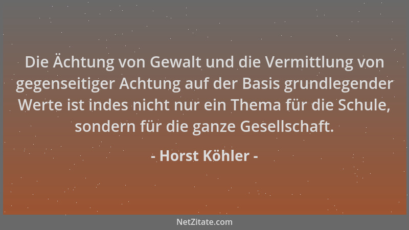 Horst Köhler - Die Ächtung von Gewalt und die Vermittlung von gegenseitiger Achtung auf der Basis grundlegender Werte ist i...