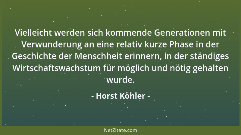 Horst Köhler - Vielleicht werden sich kommende Generationen mit Verwunderung an eine relativ kurze Phase in der Geschichte...
