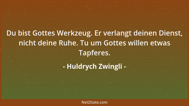 Huldrych Zwingli - Du bist Gottes Werkzeug. Er verlangt deinen Dienst, nicht deine Ruhe. Tu um Gottes willen etwas Tapferes...