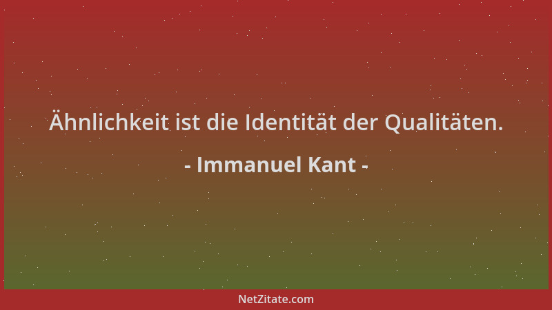 Immanuel Kant - Ähnlichkeit ist die Identität der Qualitäten....