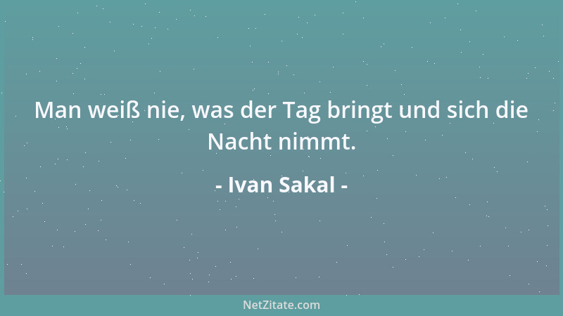 Ivan Sakal - Man weiß nie, was der Tag bringt und sich die Nacht nimmt....