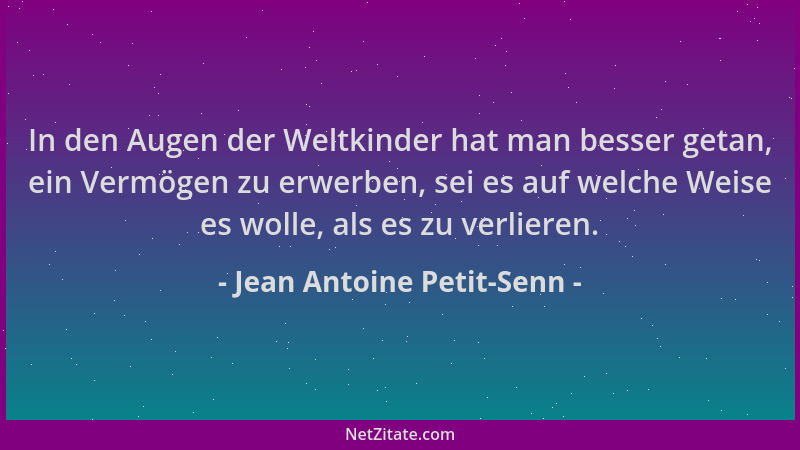 Jean Antoine Petit-Senn - In den Augen der Weltkinder hat man besser getan, ein Vermögen zu erwerben, sei es auf welche Wei...