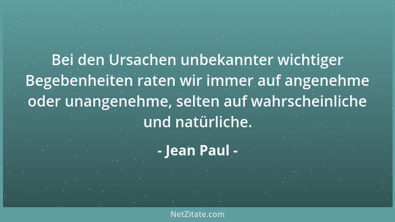 Jean Paul - Bei den Ursachen unbekannter wichtiger Begebenheiten raten wir immer auf angenehme oder unangenehme, selten auf...