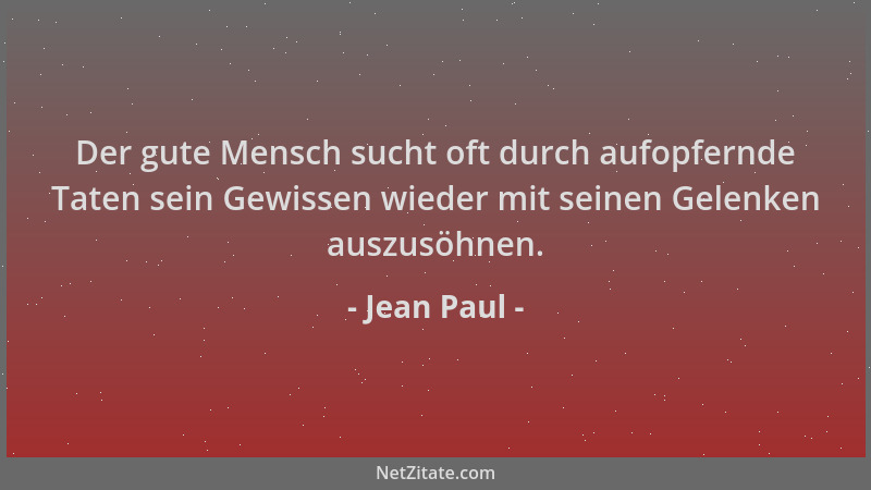 Jean Paul - Der gute Mensch sucht oft durch aufopfernde Taten sein Gewissen wieder mit seinen Gelenken auszusöhnen....