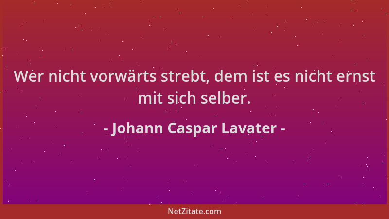 Johann Caspar Lavater - Wer nicht vorwärts strebt, dem ist es nicht ernst mit sich selber....