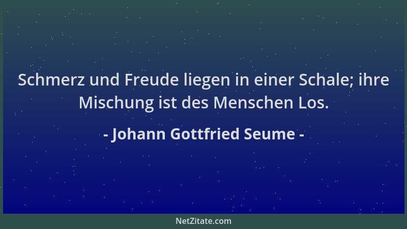 Johann Gottfried Seume - Schmerz und Freude liegen in einer Schale; ihre Mischung ist des Menschen Los....
