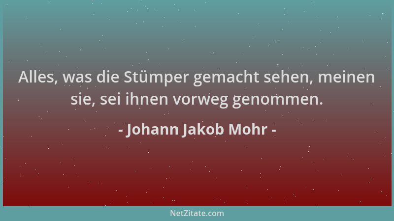 Johann Jakob Mohr - Alles, was die Stümper gemacht sehen, meinen sie, sei ihnen vorweg genommen....