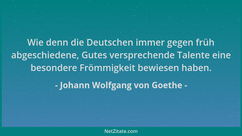 Johann Wolfgang von Goethe - Wie denn die Deutschen immer gegen früh abgeschiedene, Gutes versprechende Talente eine besond...