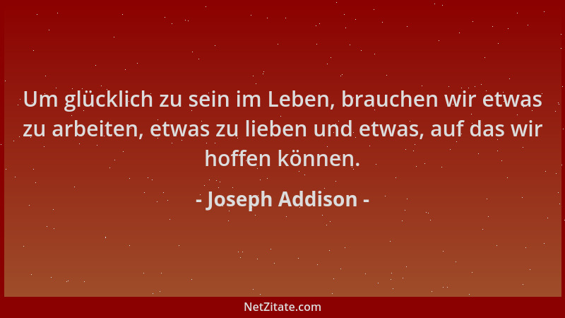 Joseph Addison - Um glücklich zu sein im Leben, brauchen wir etwas zu arbeiten, etwas zu lieben und etwas, auf das wir hoff...