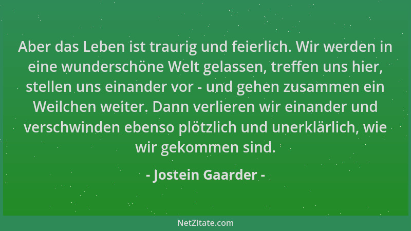 Jostein Gaarder - Aber das Leben ist traurig und feierlich. Wir werden in eine wunderschöne Welt gelassen, treffen uns hier...