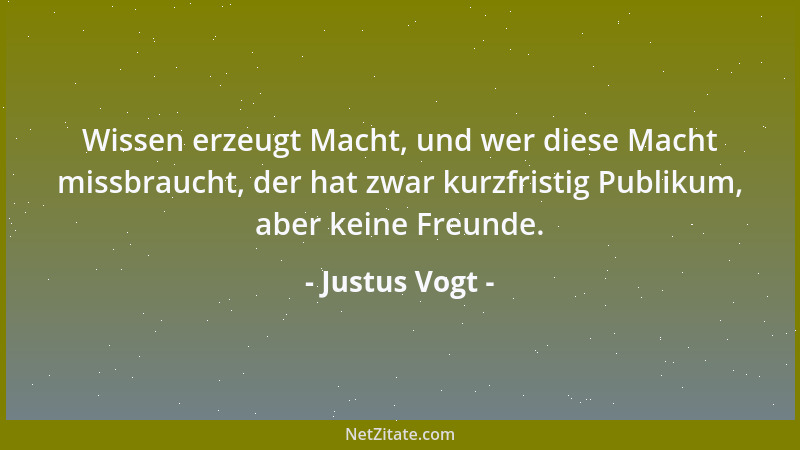 Justus Vogt - Wissen erzeugt Macht, und wer diese Macht missbraucht, der hat zwar kurzfristig Publikum, aber keine Freunde....