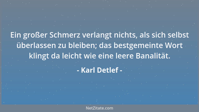 Karl Detlef - Ein großer Schmerz verlangt nichts, als sich selbst überlassen zu bleiben; das bestgemeinte Wort klingt da le...
