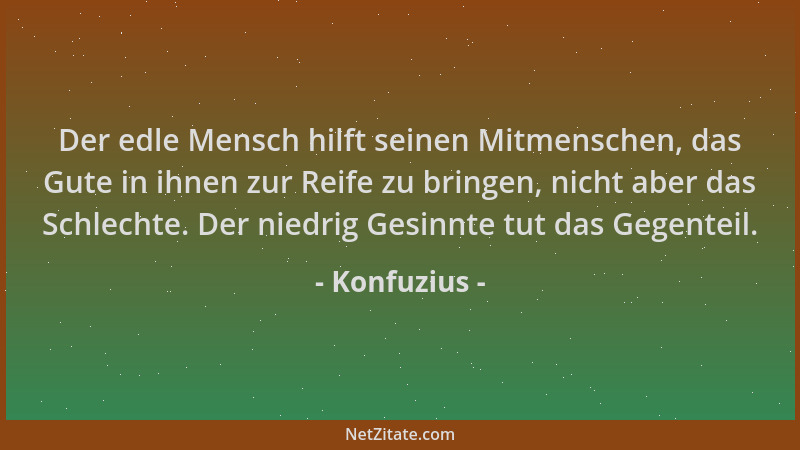 Konfuzius - Der edle Mensch hilft seinen Mitmenschen, das Gute in ihnen zur Reife zu bringen, nicht aber das Schlechte. Der...