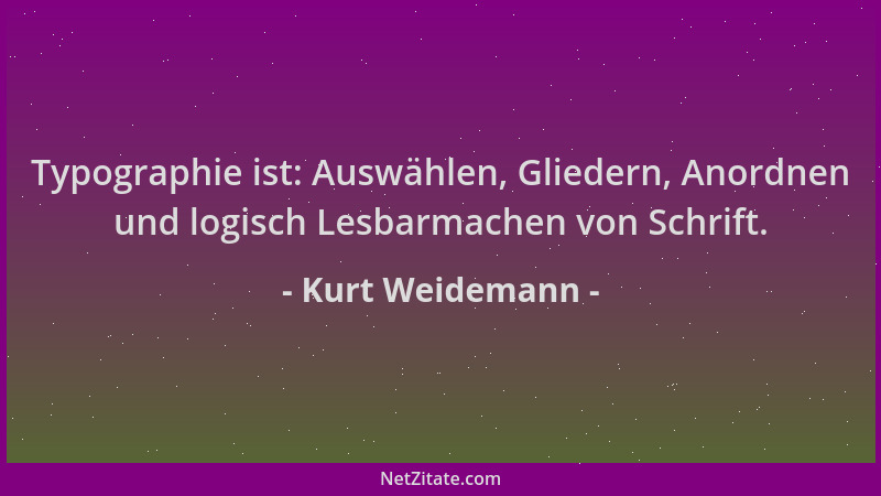 Kurt Weidemann - Typographie ist: Auswählen, Gliedern, Anordnen und logisch Lesbarmachen von Schrift....