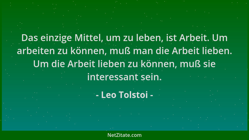Leo Tolstoi - Das einzige Mittel, um zu leben, ist Arbeit. Um arbeiten zu können, muß man die Arbeit lieben. Um die Arbeit...