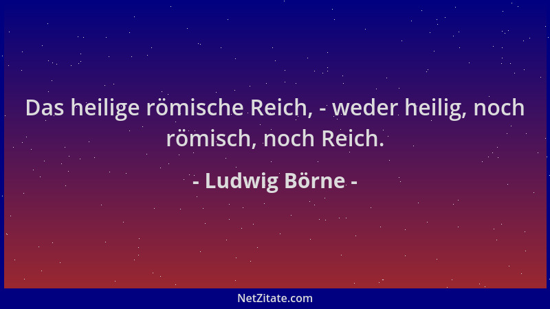 Ludwig Börne - Das heilige römische Reich, - weder heilig, noch römisch, noch Reich....