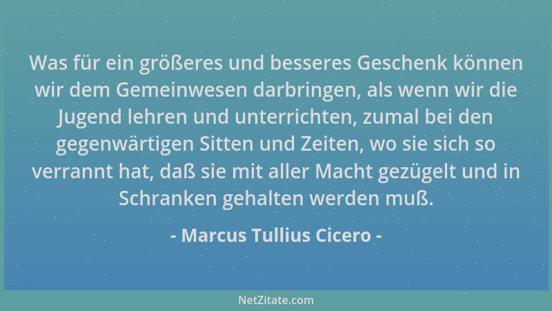 Marcus Tullius Cicero - Was für ein größeres und besseres Geschenk können wir dem Gemeinwesen darbringen, als wenn wir die...