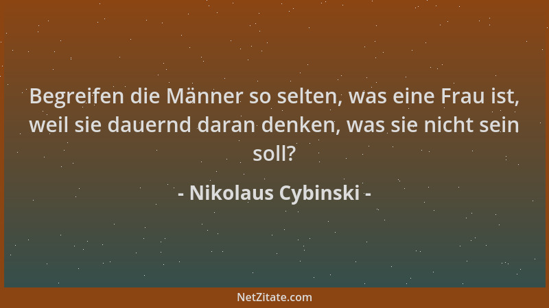 Nikolaus Cybinski - Begreifen die Männer so selten, was eine Frau ist, weil sie dauernd daran denken, was sie nicht sein so...