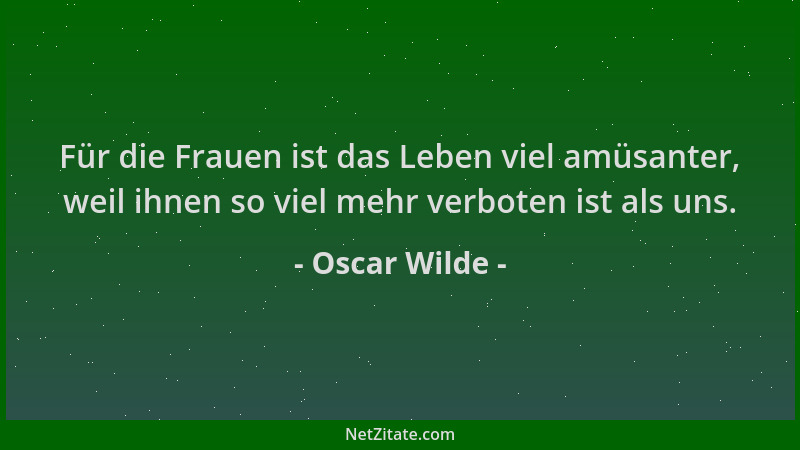 Oscar Wilde - Für die Frauen ist das Leben viel amüsanter, weil ihnen so viel mehr verboten ist als uns....