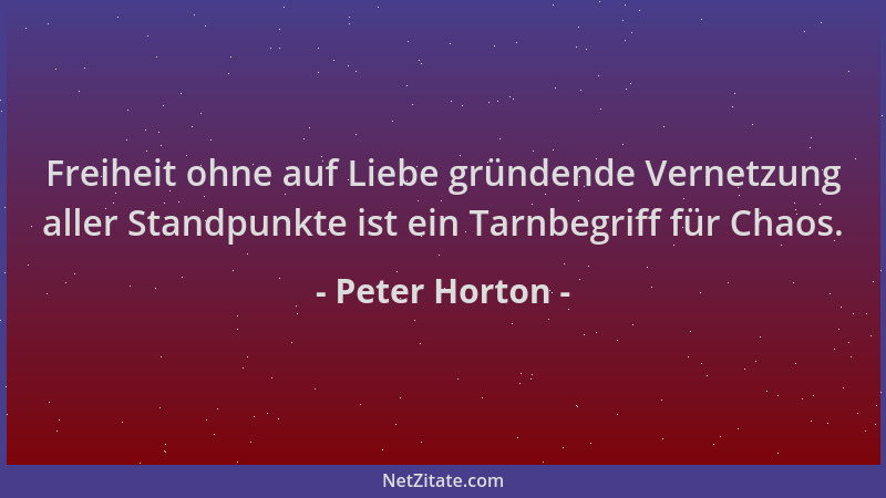Peter Horton - Freiheit ohne auf Liebe gründende Vernetzung aller Standpunkte ist ein Tarnbegriff für Chaos....