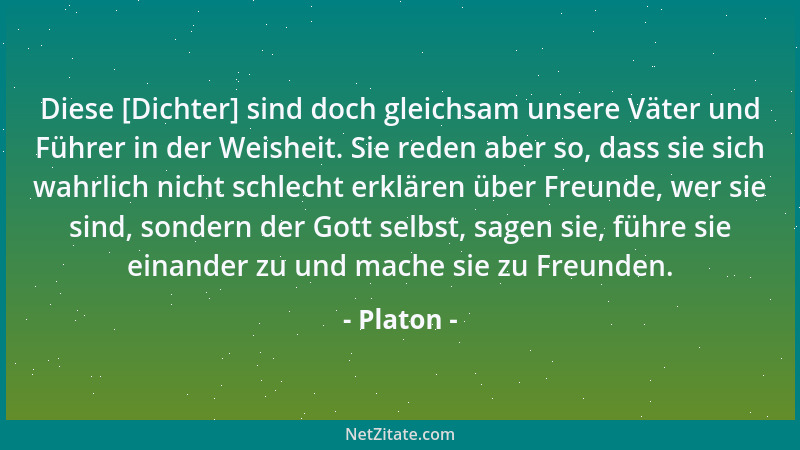 Platon - Diese [Dichter] sind doch gleichsam unsere Väter und Führer in der Weisheit. Sie reden aber so, dass sie sich wahr...