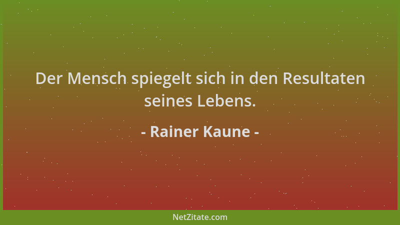 Rainer Kaune - Der Mensch spiegelt sich in den Resultaten seines Lebens....
