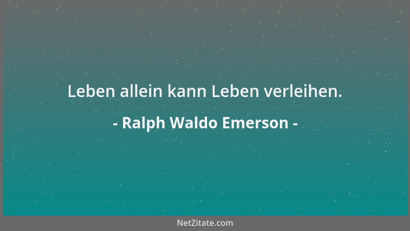 Ralph Waldo Emerson - Leben allein kann Leben verleihen....