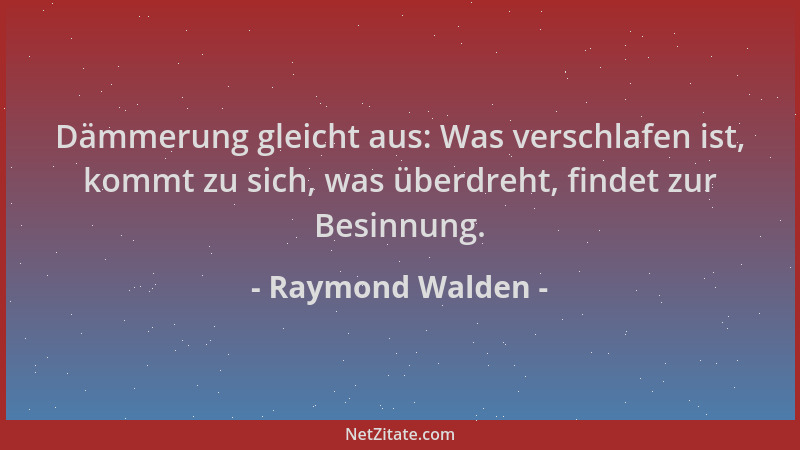 Raymond Walden - Dämmerung gleicht aus: Was verschlafen ist, kommt zu sich, was überdreht, findet zur Besinnung....