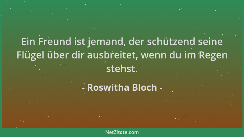 Roswitha Bloch - Ein Freund ist jemand, der schützend seine Flügel über dir ausbreitet, wenn du im Regen stehst....